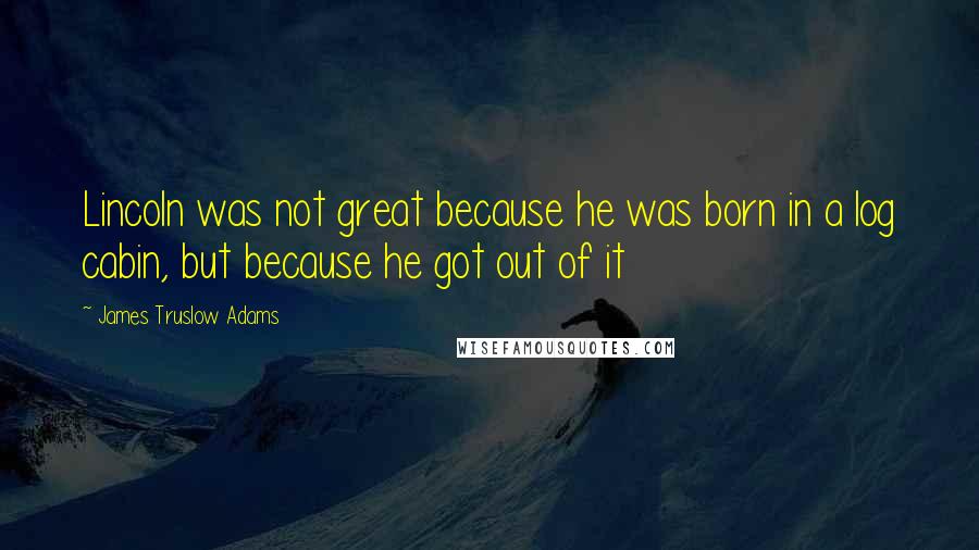 James Truslow Adams Quotes: Lincoln was not great because he was born in a log cabin, but because he got out of it