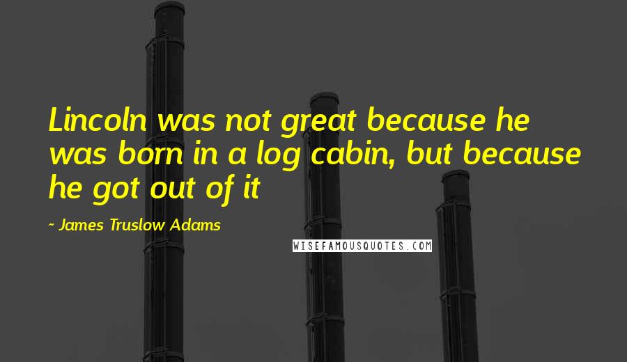 James Truslow Adams Quotes: Lincoln was not great because he was born in a log cabin, but because he got out of it