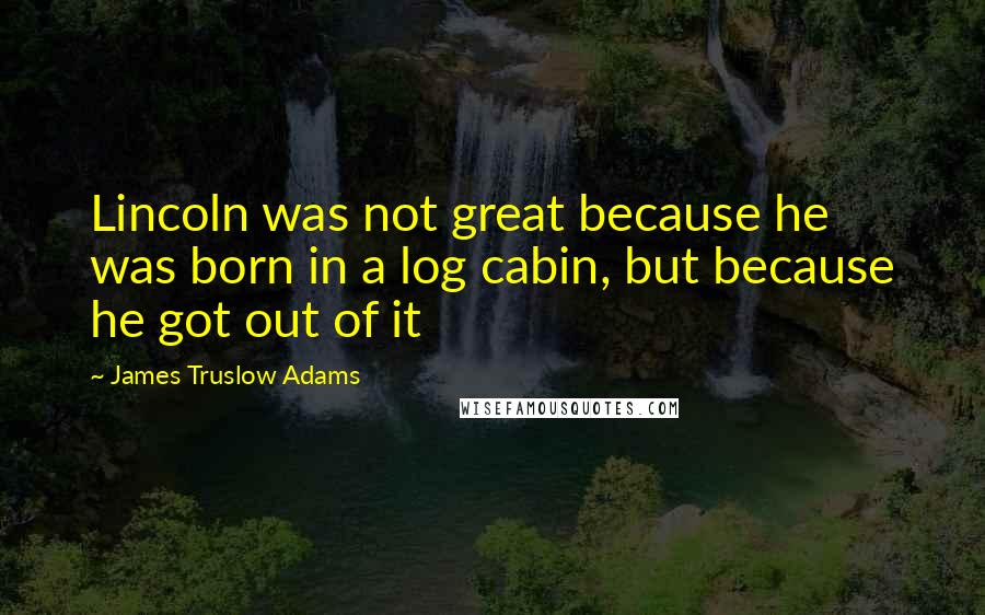 James Truslow Adams Quotes: Lincoln was not great because he was born in a log cabin, but because he got out of it
