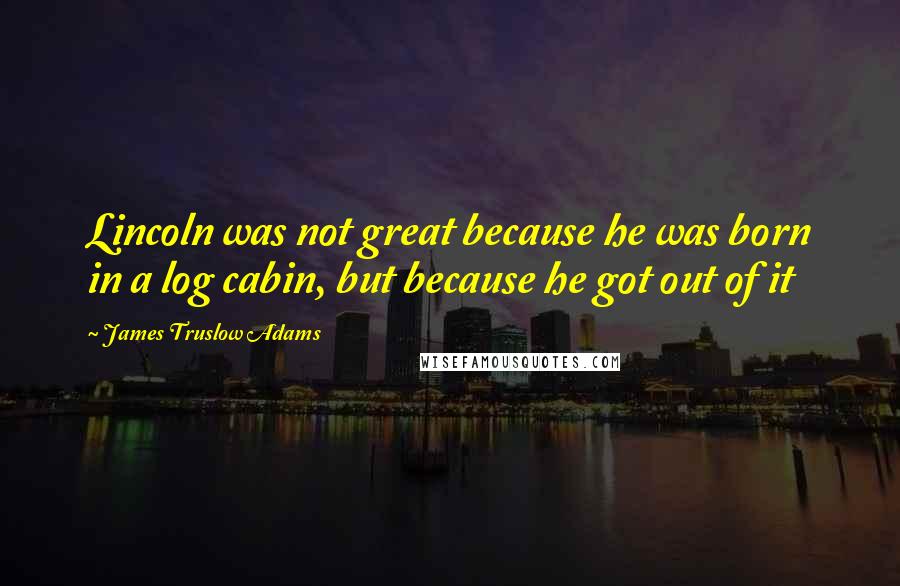 James Truslow Adams Quotes: Lincoln was not great because he was born in a log cabin, but because he got out of it