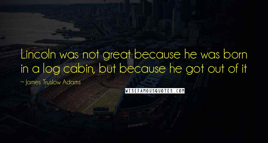 James Truslow Adams Quotes: Lincoln was not great because he was born in a log cabin, but because he got out of it