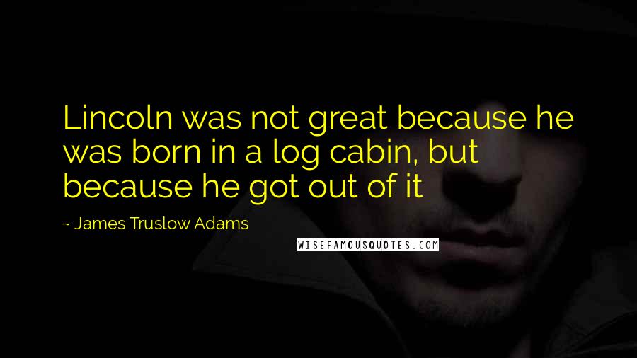 James Truslow Adams Quotes: Lincoln was not great because he was born in a log cabin, but because he got out of it