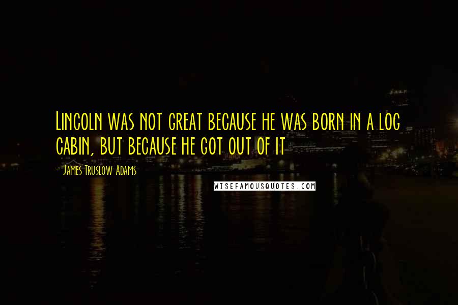 James Truslow Adams Quotes: Lincoln was not great because he was born in a log cabin, but because he got out of it