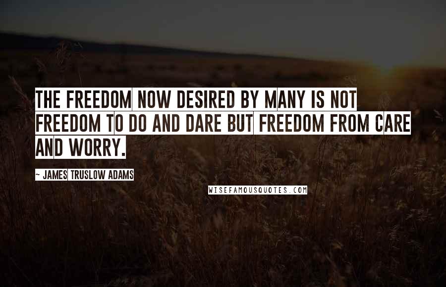 James Truslow Adams Quotes: The freedom now desired by many is not freedom to do and dare but freedom from care and worry.