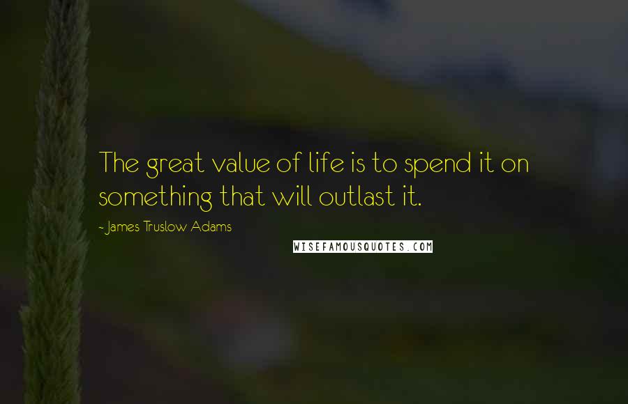 James Truslow Adams Quotes: The great value of life is to spend it on something that will outlast it.