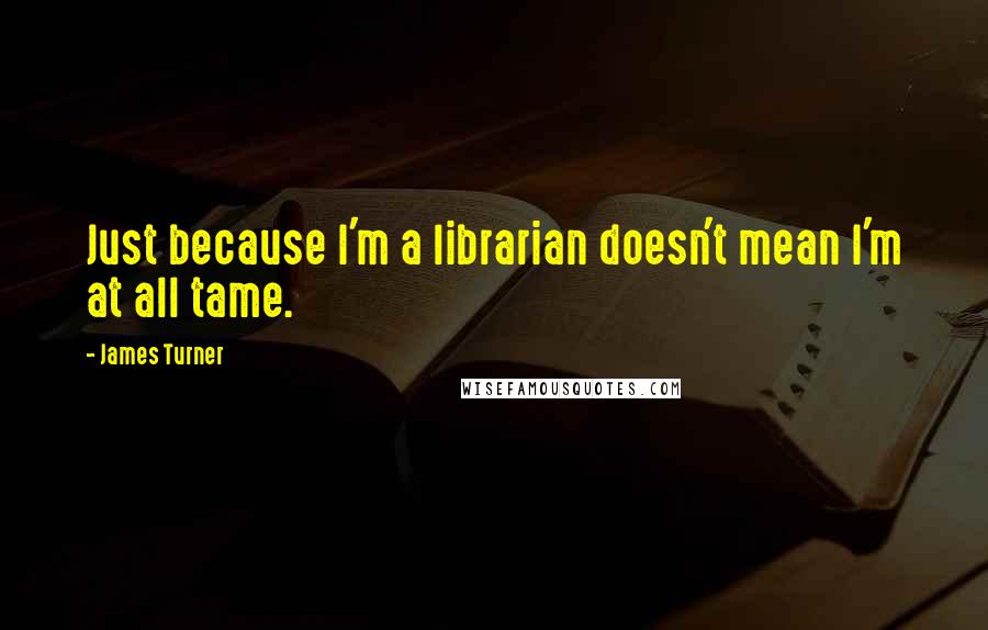 James Turner Quotes: Just because I'm a librarian doesn't mean I'm at all tame.