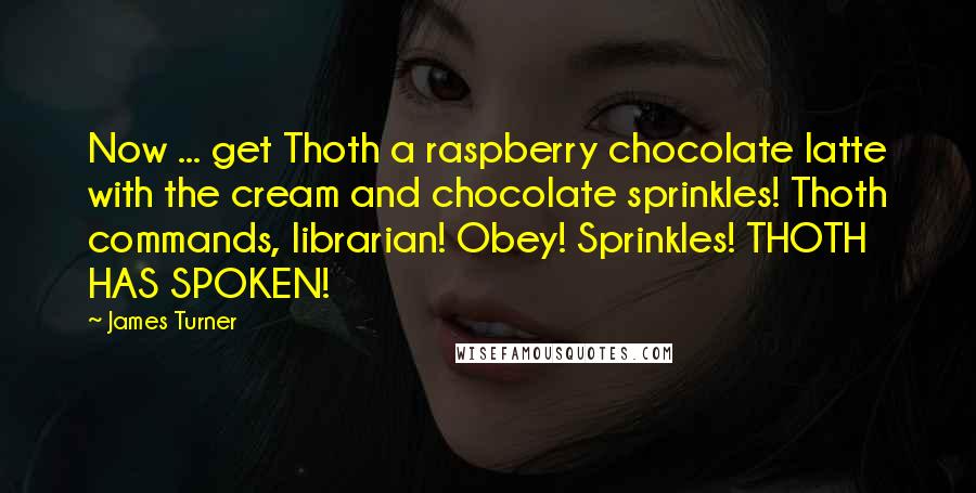 James Turner Quotes: Now ... get Thoth a raspberry chocolate latte with the cream and chocolate sprinkles! Thoth commands, librarian! Obey! Sprinkles! THOTH HAS SPOKEN!