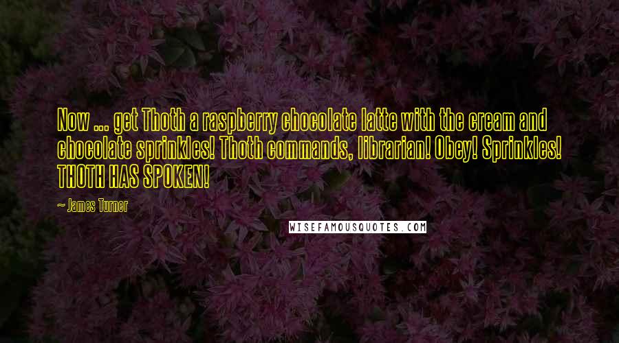 James Turner Quotes: Now ... get Thoth a raspberry chocolate latte with the cream and chocolate sprinkles! Thoth commands, librarian! Obey! Sprinkles! THOTH HAS SPOKEN!