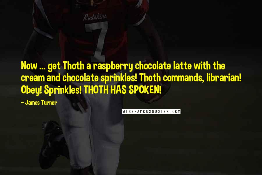 James Turner Quotes: Now ... get Thoth a raspberry chocolate latte with the cream and chocolate sprinkles! Thoth commands, librarian! Obey! Sprinkles! THOTH HAS SPOKEN!