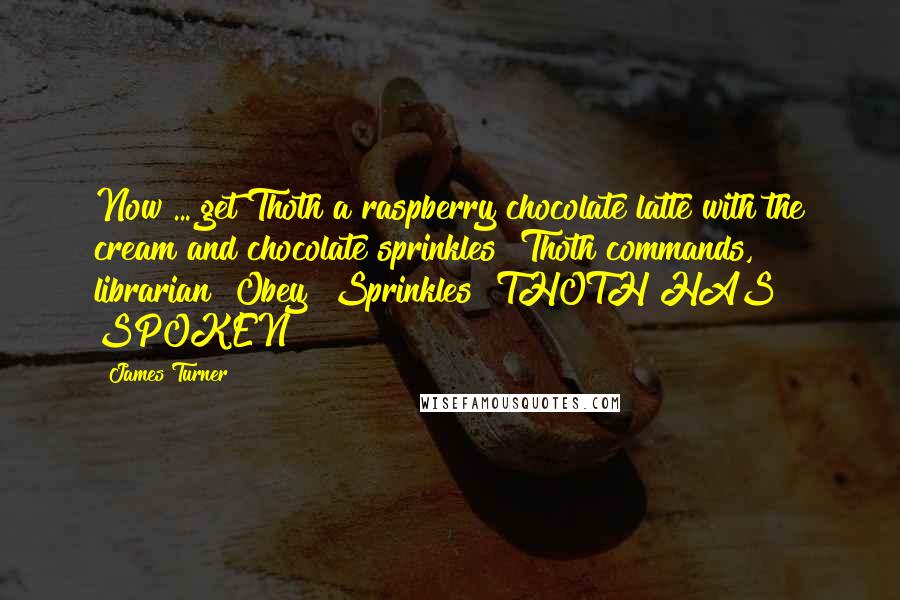 James Turner Quotes: Now ... get Thoth a raspberry chocolate latte with the cream and chocolate sprinkles! Thoth commands, librarian! Obey! Sprinkles! THOTH HAS SPOKEN!