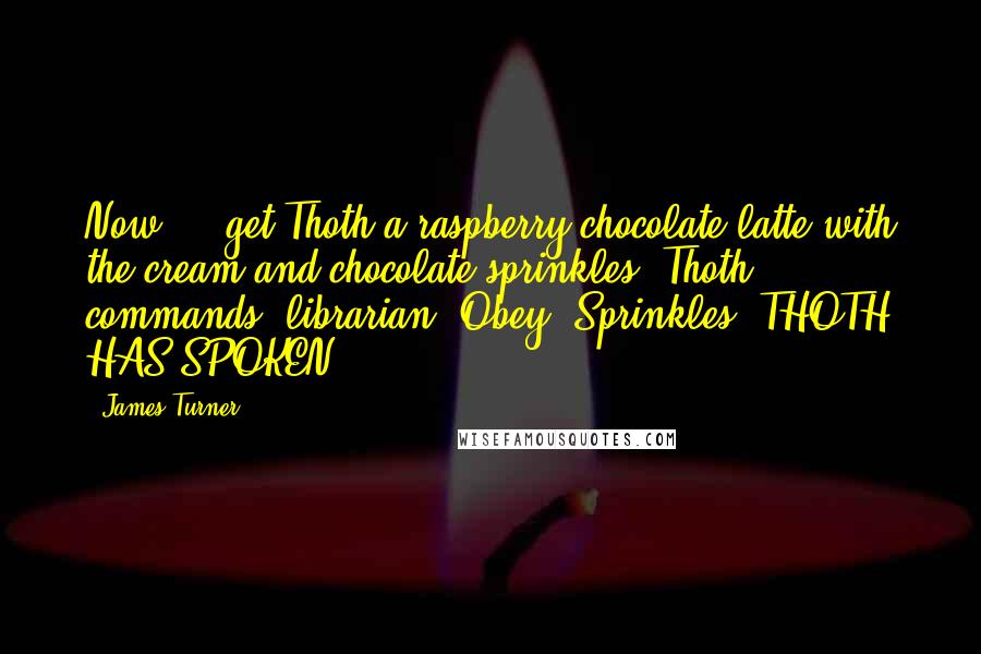 James Turner Quotes: Now ... get Thoth a raspberry chocolate latte with the cream and chocolate sprinkles! Thoth commands, librarian! Obey! Sprinkles! THOTH HAS SPOKEN!