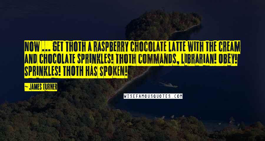 James Turner Quotes: Now ... get Thoth a raspberry chocolate latte with the cream and chocolate sprinkles! Thoth commands, librarian! Obey! Sprinkles! THOTH HAS SPOKEN!