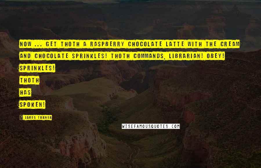 James Turner Quotes: Now ... get Thoth a raspberry chocolate latte with the cream and chocolate sprinkles! Thoth commands, librarian! Obey! Sprinkles! THOTH HAS SPOKEN!