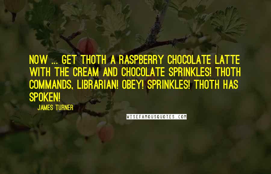 James Turner Quotes: Now ... get Thoth a raspberry chocolate latte with the cream and chocolate sprinkles! Thoth commands, librarian! Obey! Sprinkles! THOTH HAS SPOKEN!