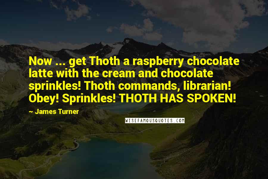 James Turner Quotes: Now ... get Thoth a raspberry chocolate latte with the cream and chocolate sprinkles! Thoth commands, librarian! Obey! Sprinkles! THOTH HAS SPOKEN!