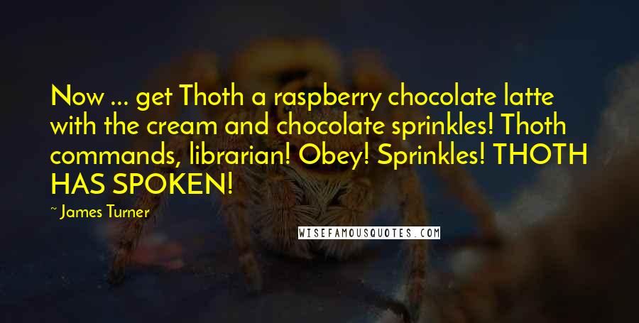 James Turner Quotes: Now ... get Thoth a raspberry chocolate latte with the cream and chocolate sprinkles! Thoth commands, librarian! Obey! Sprinkles! THOTH HAS SPOKEN!