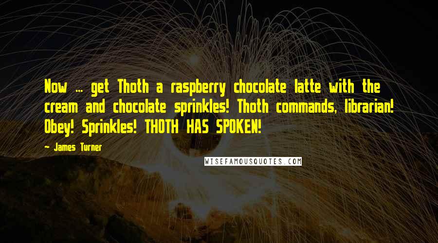 James Turner Quotes: Now ... get Thoth a raspberry chocolate latte with the cream and chocolate sprinkles! Thoth commands, librarian! Obey! Sprinkles! THOTH HAS SPOKEN!