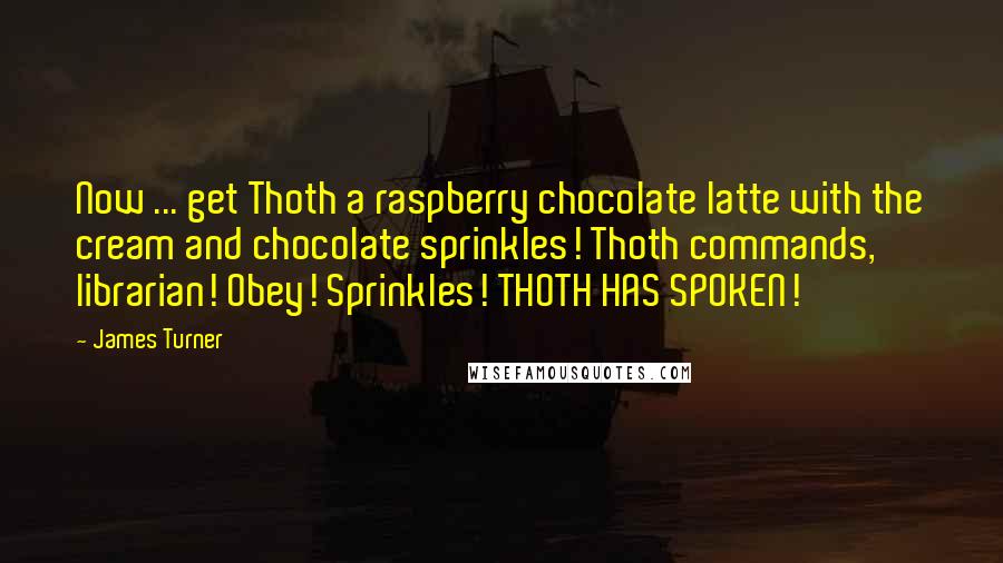 James Turner Quotes: Now ... get Thoth a raspberry chocolate latte with the cream and chocolate sprinkles! Thoth commands, librarian! Obey! Sprinkles! THOTH HAS SPOKEN!