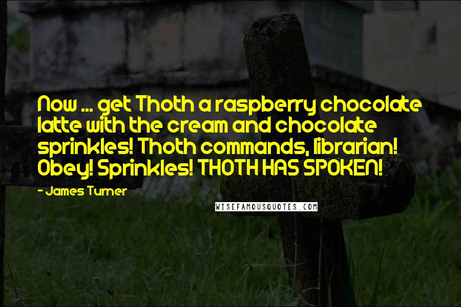 James Turner Quotes: Now ... get Thoth a raspberry chocolate latte with the cream and chocolate sprinkles! Thoth commands, librarian! Obey! Sprinkles! THOTH HAS SPOKEN!