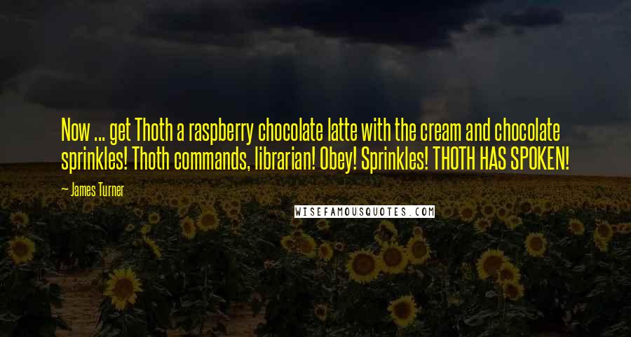 James Turner Quotes: Now ... get Thoth a raspberry chocolate latte with the cream and chocolate sprinkles! Thoth commands, librarian! Obey! Sprinkles! THOTH HAS SPOKEN!