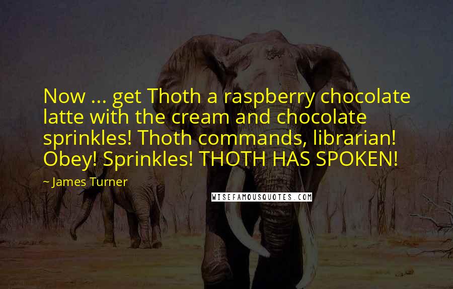 James Turner Quotes: Now ... get Thoth a raspberry chocolate latte with the cream and chocolate sprinkles! Thoth commands, librarian! Obey! Sprinkles! THOTH HAS SPOKEN!