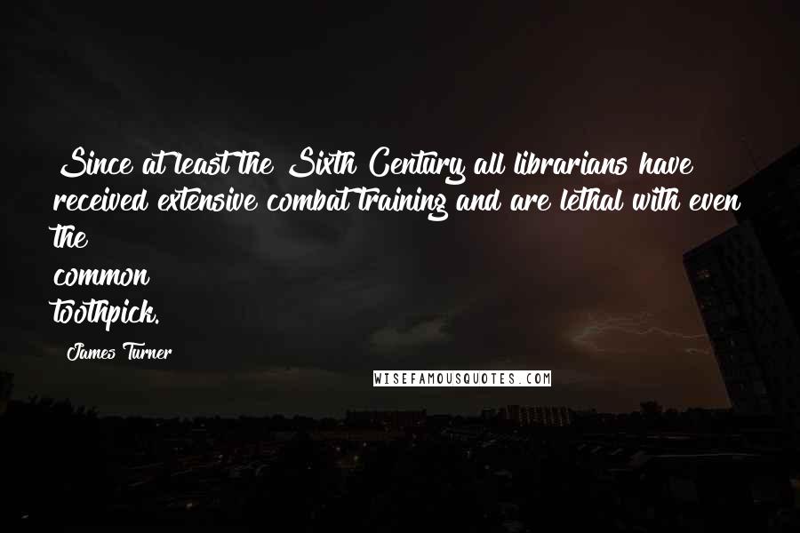 James Turner Quotes: Since at least the Sixth Century all librarians have received extensive combat training and are lethal with even the common toothpick.