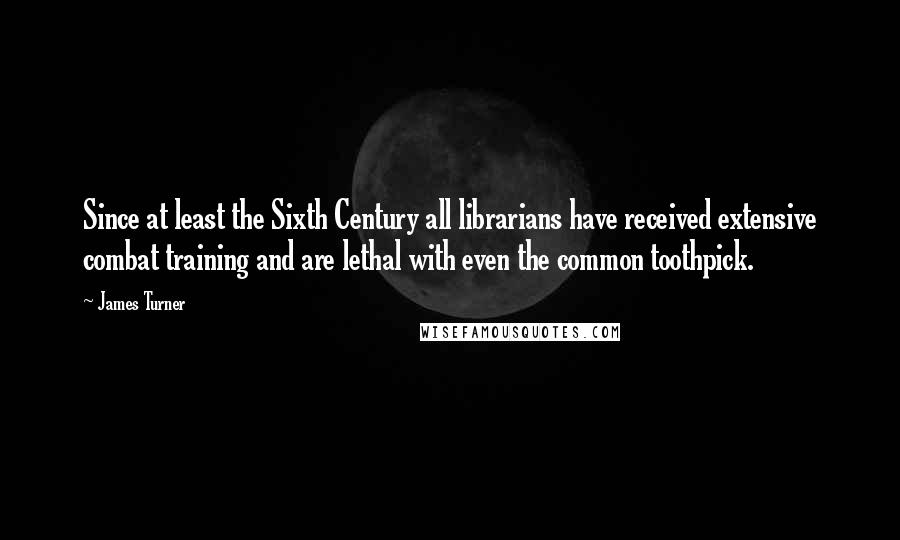 James Turner Quotes: Since at least the Sixth Century all librarians have received extensive combat training and are lethal with even the common toothpick.