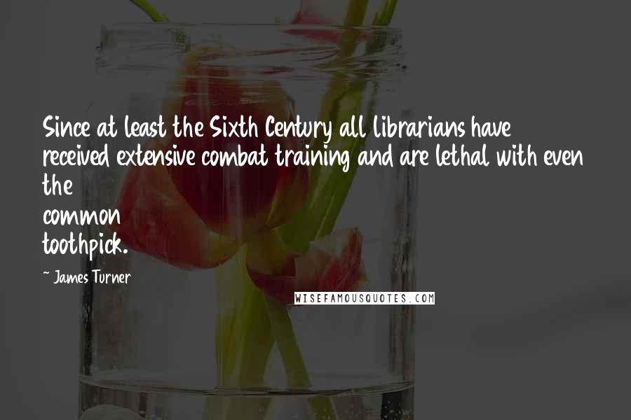 James Turner Quotes: Since at least the Sixth Century all librarians have received extensive combat training and are lethal with even the common toothpick.