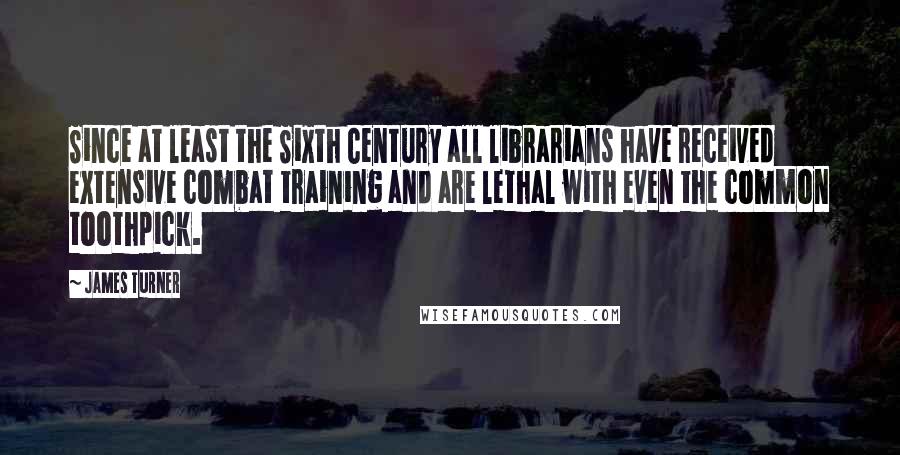 James Turner Quotes: Since at least the Sixth Century all librarians have received extensive combat training and are lethal with even the common toothpick.