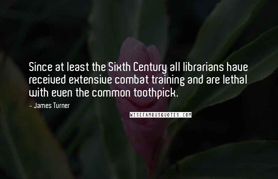 James Turner Quotes: Since at least the Sixth Century all librarians have received extensive combat training and are lethal with even the common toothpick.