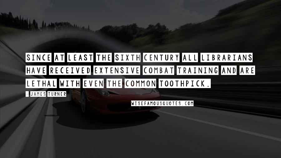 James Turner Quotes: Since at least the Sixth Century all librarians have received extensive combat training and are lethal with even the common toothpick.