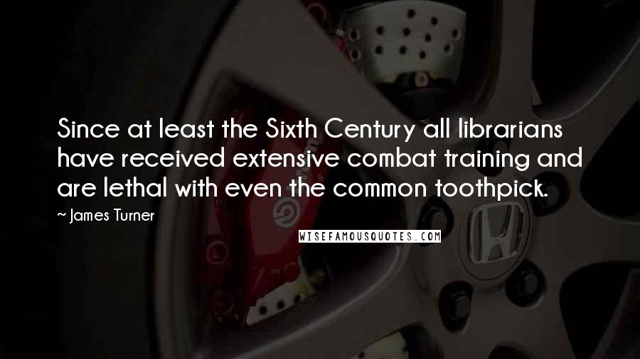 James Turner Quotes: Since at least the Sixth Century all librarians have received extensive combat training and are lethal with even the common toothpick.