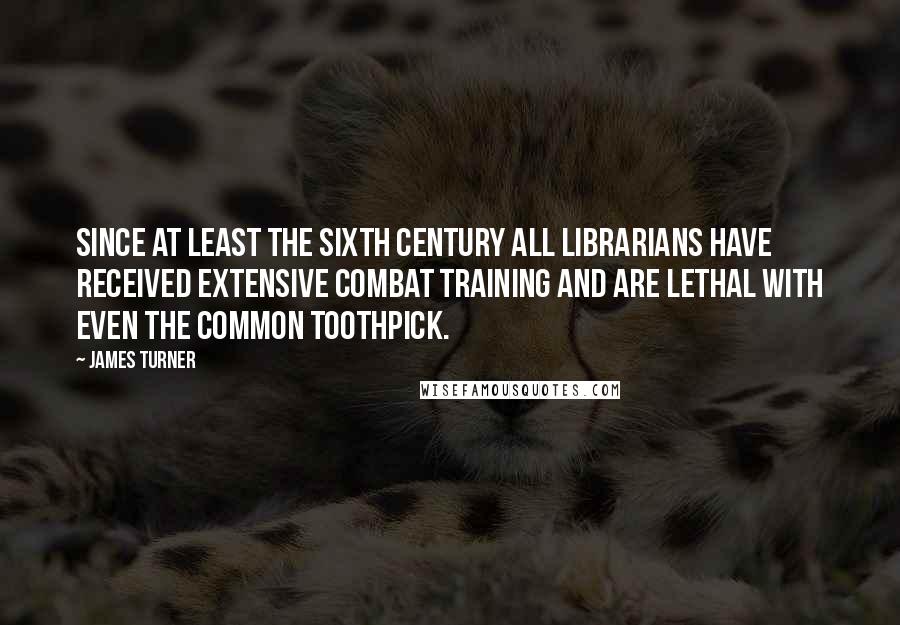 James Turner Quotes: Since at least the Sixth Century all librarians have received extensive combat training and are lethal with even the common toothpick.