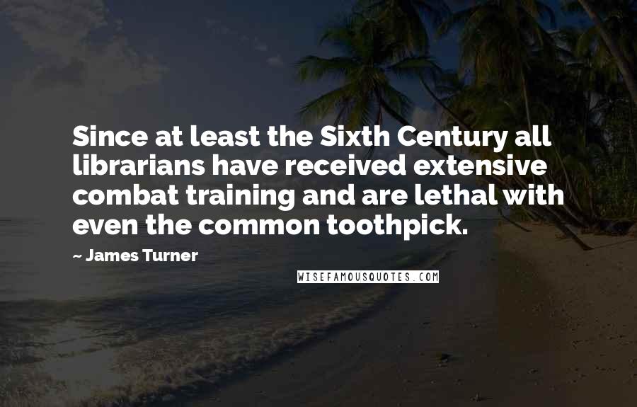 James Turner Quotes: Since at least the Sixth Century all librarians have received extensive combat training and are lethal with even the common toothpick.