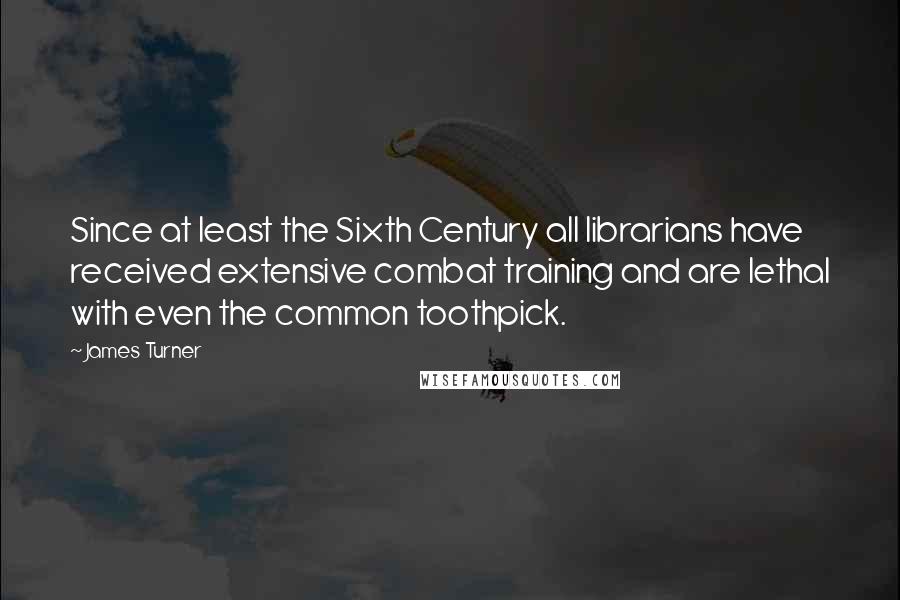 James Turner Quotes: Since at least the Sixth Century all librarians have received extensive combat training and are lethal with even the common toothpick.