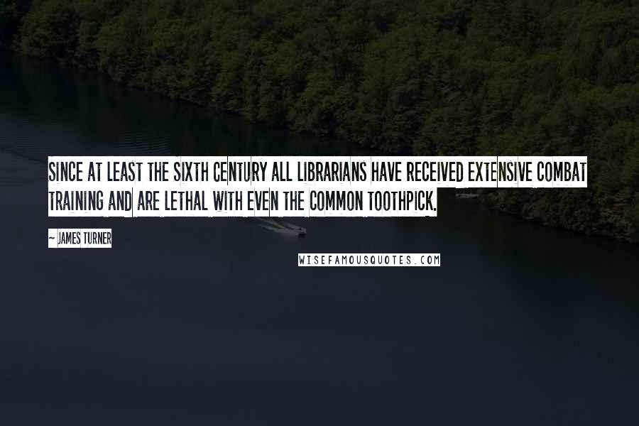 James Turner Quotes: Since at least the Sixth Century all librarians have received extensive combat training and are lethal with even the common toothpick.