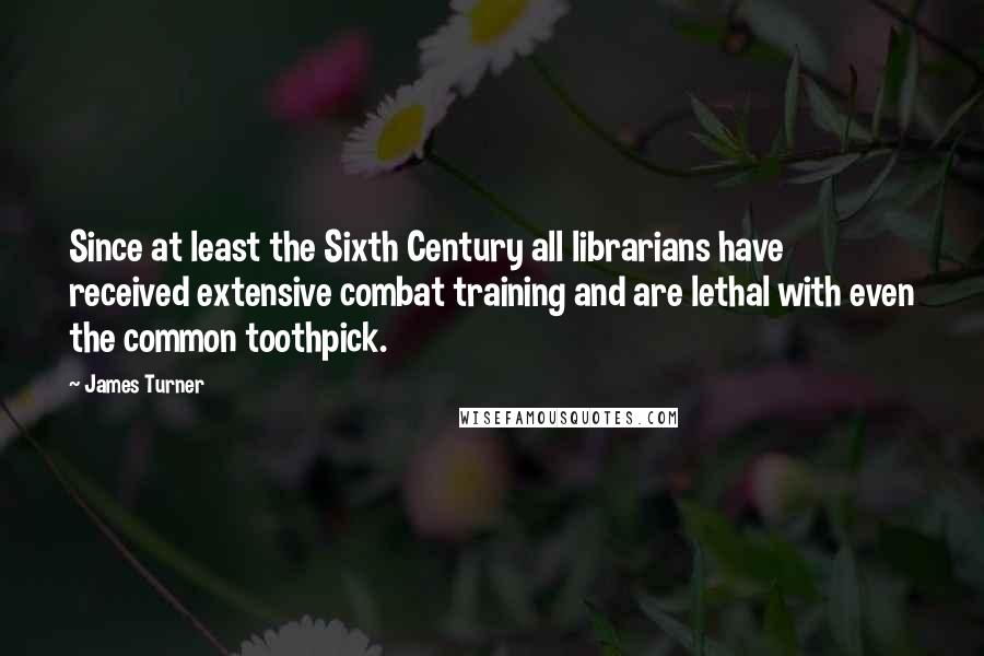 James Turner Quotes: Since at least the Sixth Century all librarians have received extensive combat training and are lethal with even the common toothpick.