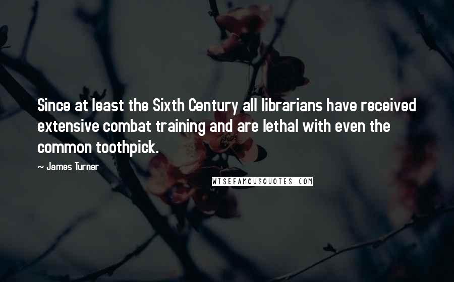 James Turner Quotes: Since at least the Sixth Century all librarians have received extensive combat training and are lethal with even the common toothpick.