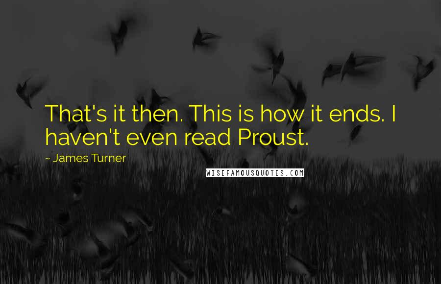 James Turner Quotes: That's it then. This is how it ends. I haven't even read Proust.