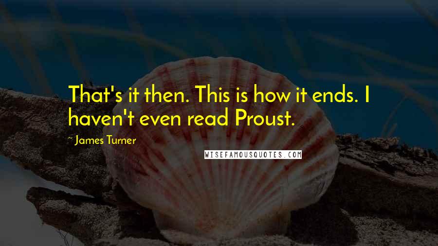 James Turner Quotes: That's it then. This is how it ends. I haven't even read Proust.