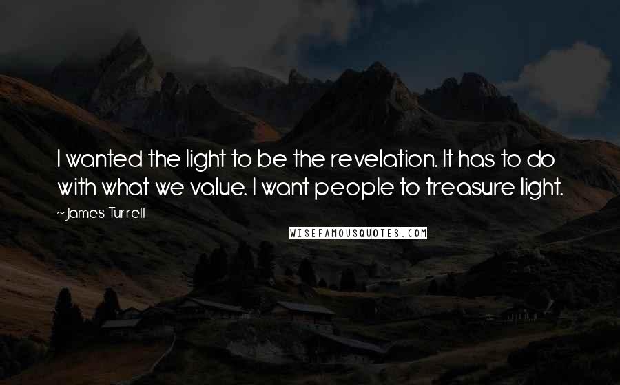 James Turrell Quotes: I wanted the light to be the revelation. It has to do with what we value. I want people to treasure light.