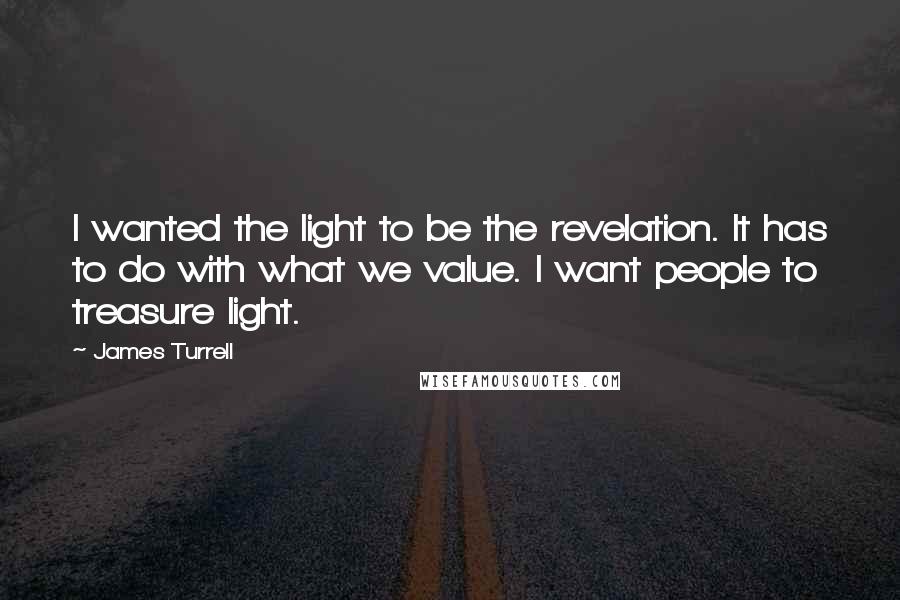 James Turrell Quotes: I wanted the light to be the revelation. It has to do with what we value. I want people to treasure light.