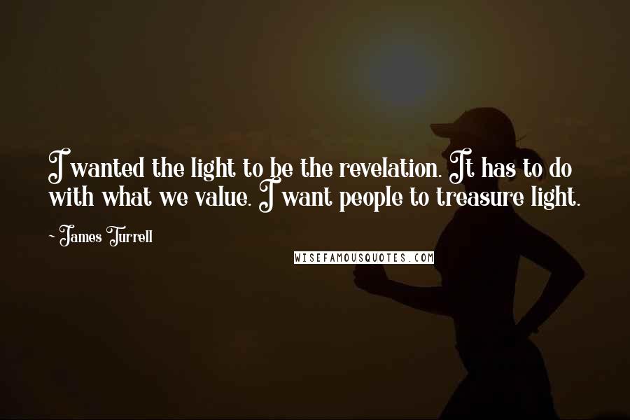 James Turrell Quotes: I wanted the light to be the revelation. It has to do with what we value. I want people to treasure light.