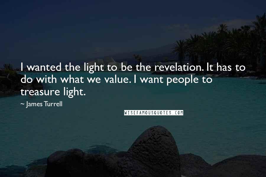 James Turrell Quotes: I wanted the light to be the revelation. It has to do with what we value. I want people to treasure light.