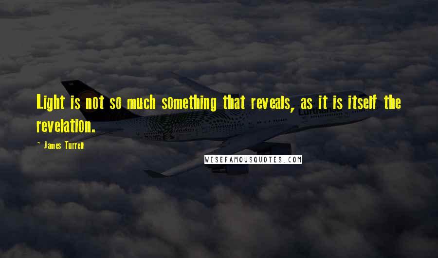 James Turrell Quotes: Light is not so much something that reveals, as it is itself the revelation.