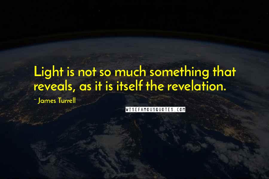 James Turrell Quotes: Light is not so much something that reveals, as it is itself the revelation.