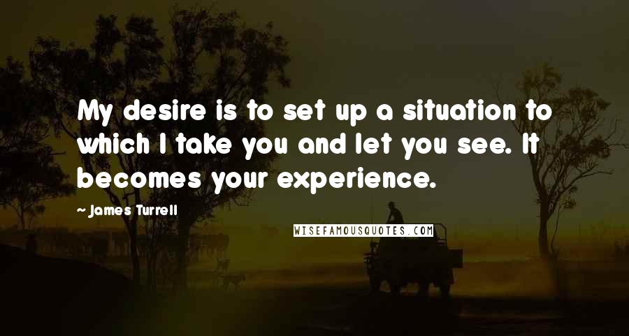 James Turrell Quotes: My desire is to set up a situation to which I take you and let you see. It becomes your experience.