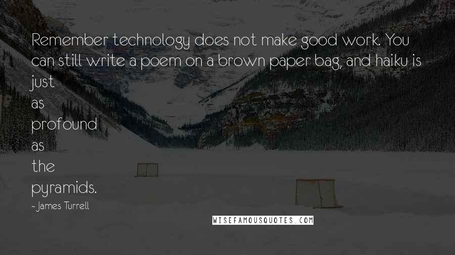 James Turrell Quotes: Remember technology does not make good work. You can still write a poem on a brown paper bag, and haiku is just as profound as the pyramids.