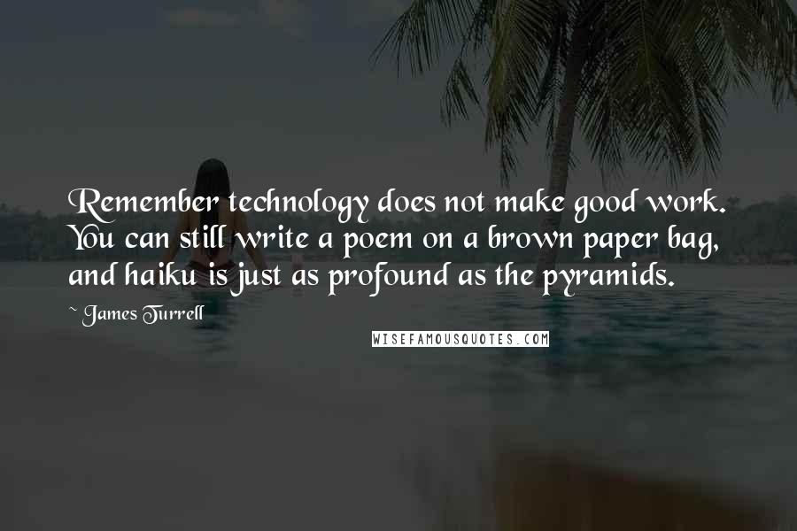 James Turrell Quotes: Remember technology does not make good work. You can still write a poem on a brown paper bag, and haiku is just as profound as the pyramids.