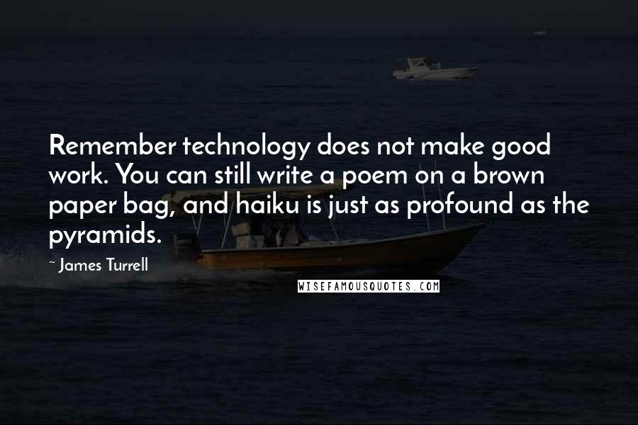 James Turrell Quotes: Remember technology does not make good work. You can still write a poem on a brown paper bag, and haiku is just as profound as the pyramids.